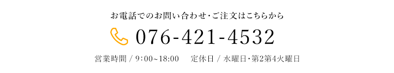 お電話でのお問い合わせ・ご注文はこちらから 076-421-4532 営業時間 / 9:00~18:00     定休日 / 水曜日・第2第4火曜日